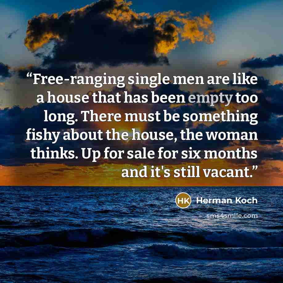 “Free-ranging single men are like a house that has been empty too long. There must be something fishy about the house, the woman thinks. Up for sale for six months and it's still vacant.” quote by Herman Koch