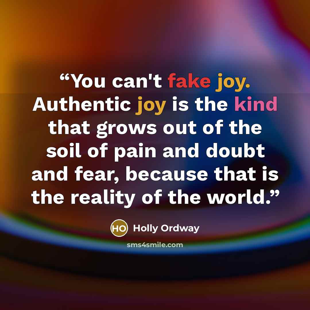 “You can't fake joy. Authentic joy is the kind that grows out of the soil of pain and doubt and fear, because that is the reality of the world.” quote by Holly Ordway