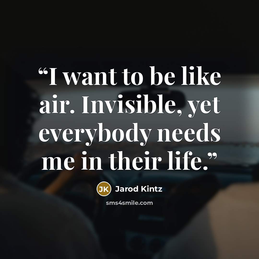 “I want to be like air. Invisible, yet everybody needs me in their life.” quote by Jarod Kintz