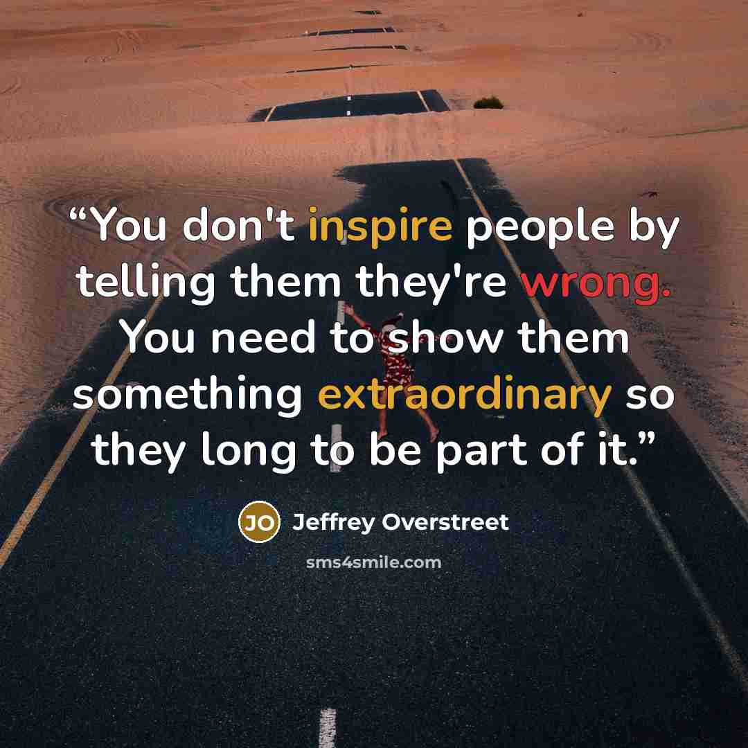 “You don't inspire people by telling them they're wrong. You need to show them something extraordinary so they long to be part of it.” quote by Jeffrey Overstreet
