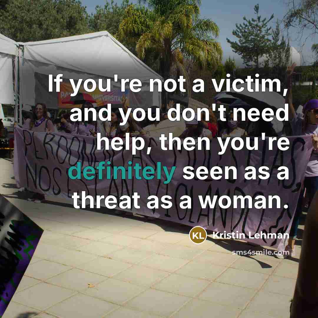 “If you're not a victim, and you don't need help, then you're definitely seen as a threat as a woman.” quote by Kristin Lehman