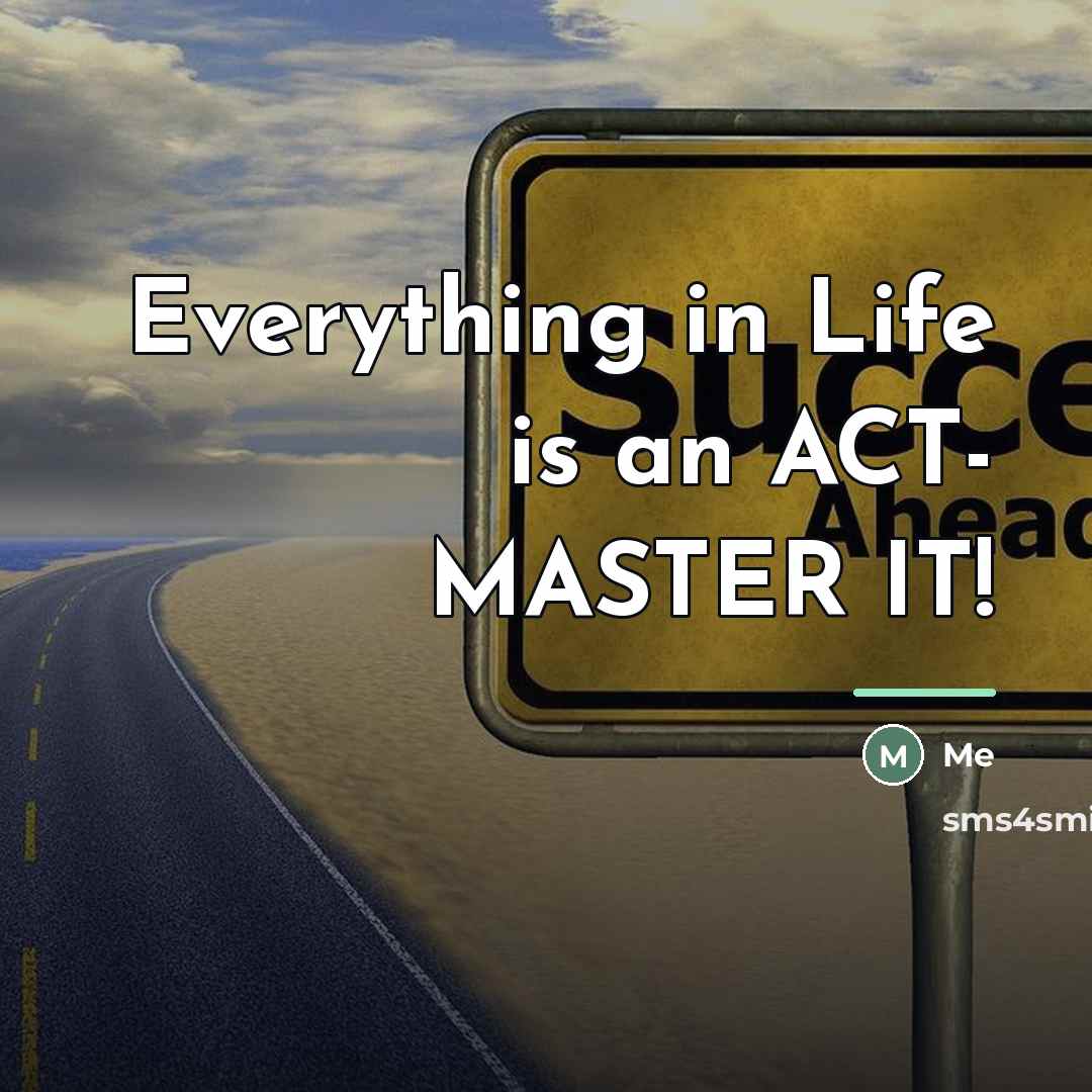 “Everything in Life is an ACT- MASTER IT!…” quote by Me