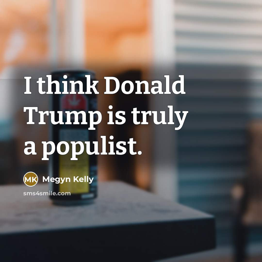 “I think Donald Trump is truly a populist.” quote by Megyn Kelly