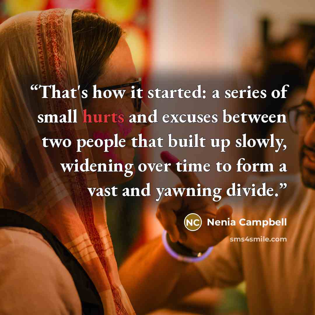 “That's how it started: a series of small hurts and excuses between two people that built up slowly, widening over time to form a vast and yawning divide.” quote by Nenia Campbell