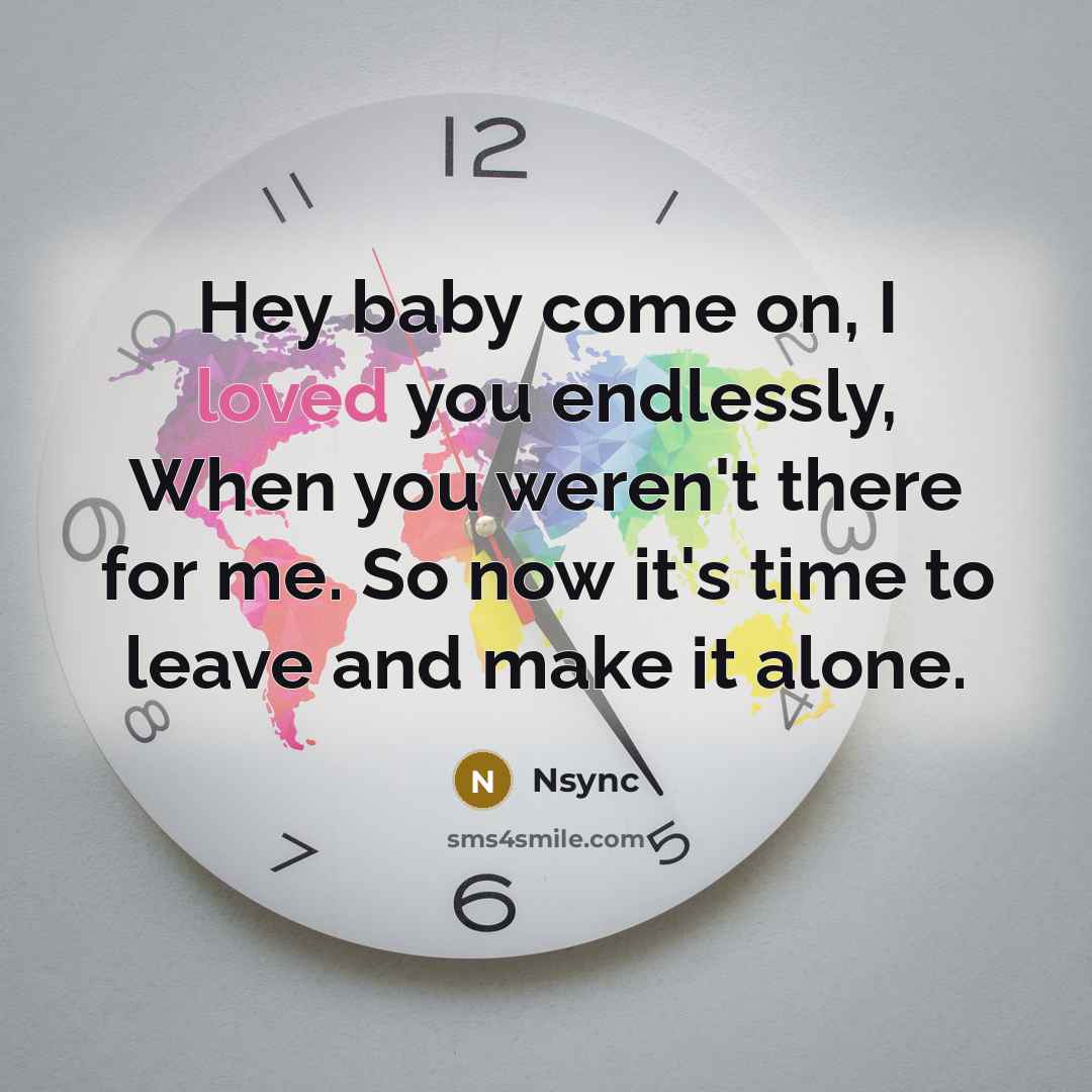 “Hey baby come on, I loved you endlessly, When you weren't there for me. So now it's time to leave and make it alone.” quote by Nsync