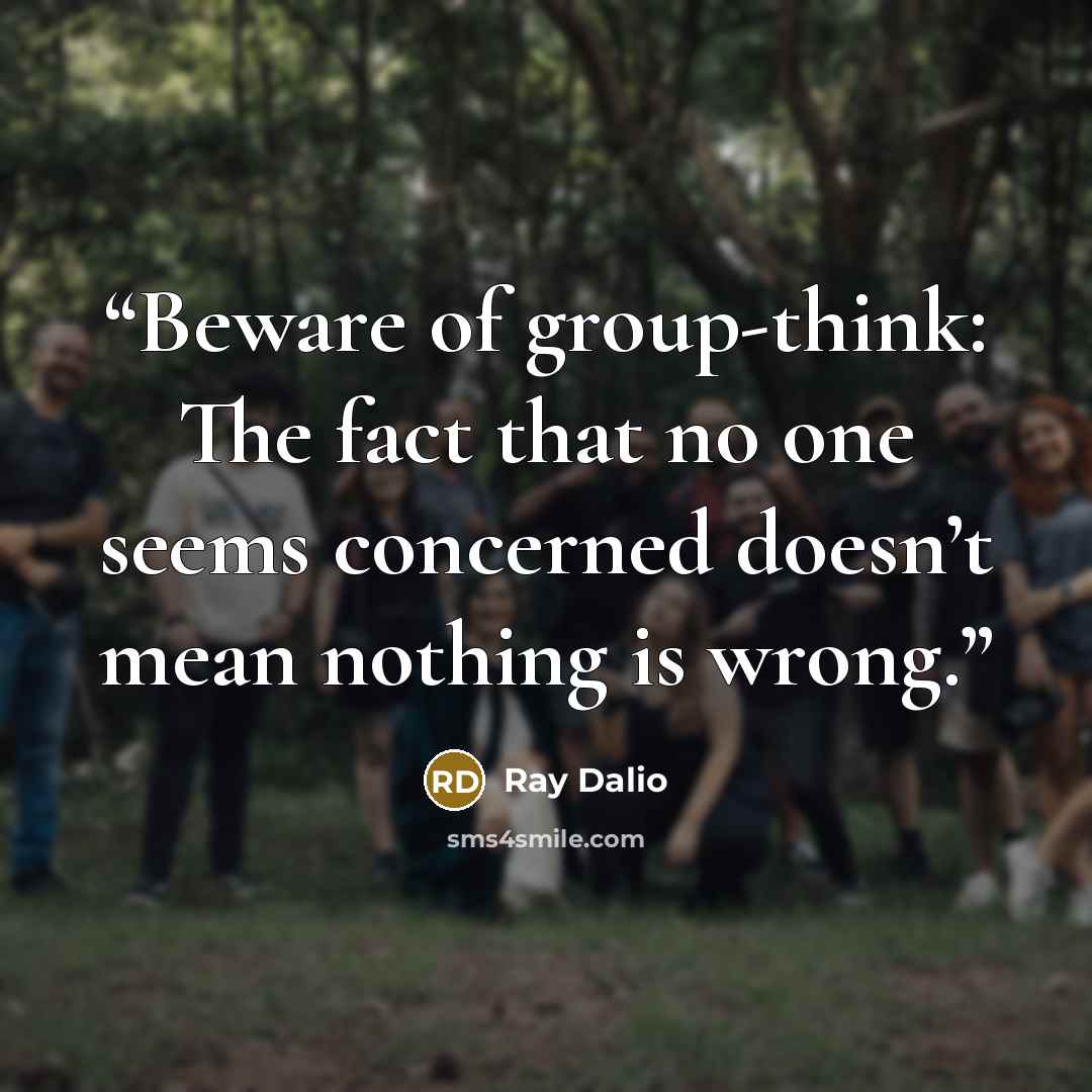 “Beware of group-think: The fact that no one seems concerned doesn’t mean nothing is wrong.” quote by Ray Dalio