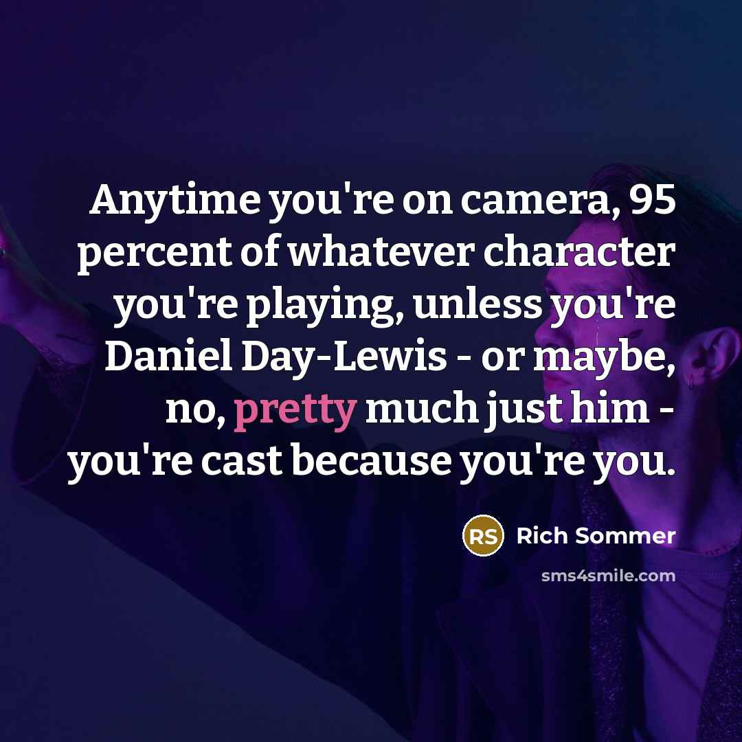 “Anytime you're on camera, 95 percent of whatever character you're playing, unless you're Daniel Day-Lewis - or maybe, no, pretty much just him - you're cast because you're you.” quote by Rich Sommer