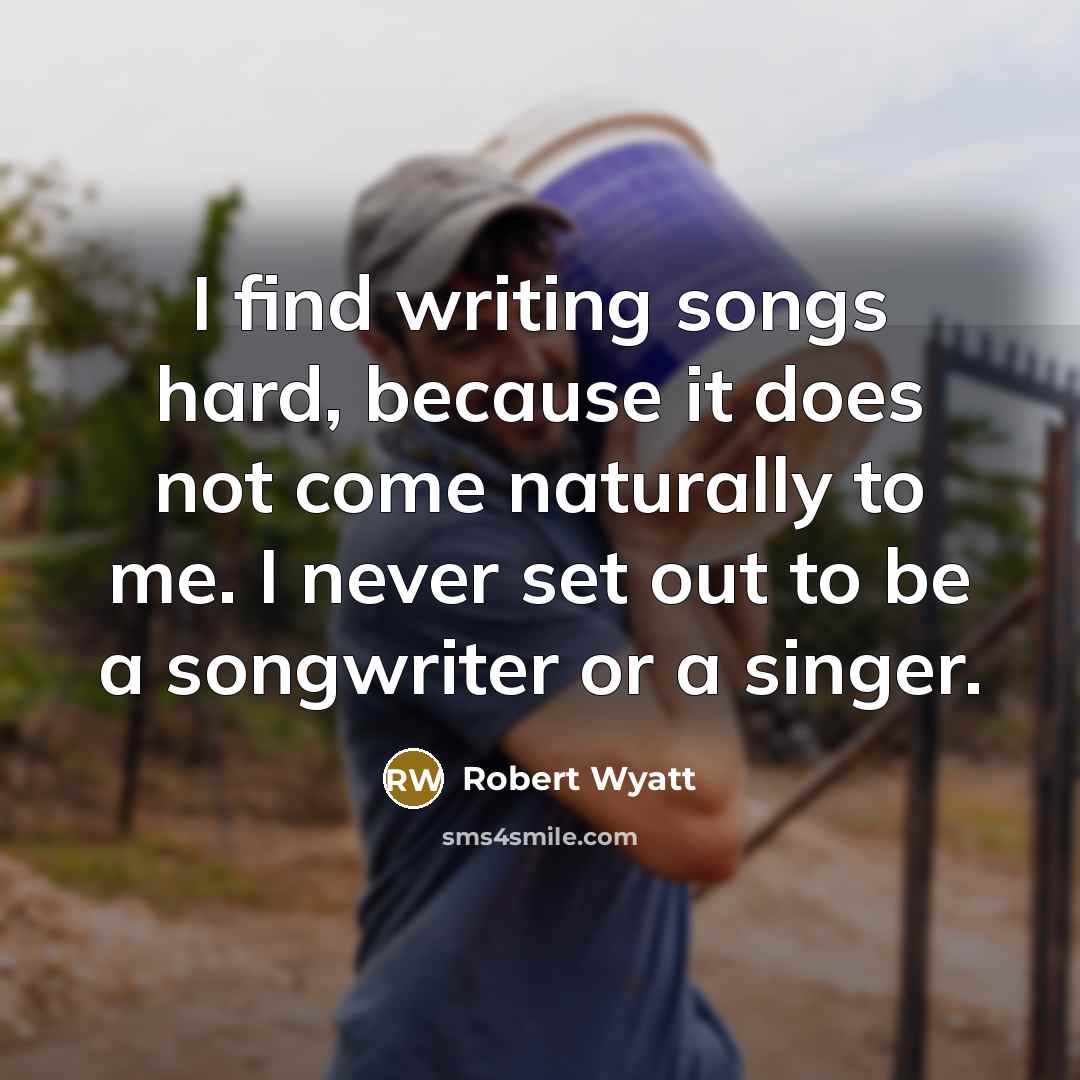 “I find writing songs hard, because it does not come…” quote by Robert Wyatt