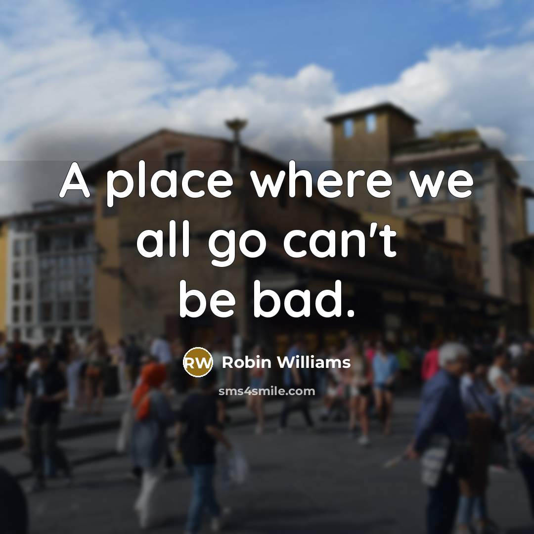“A place where we all go can't be bad.” quote by Robin Williams