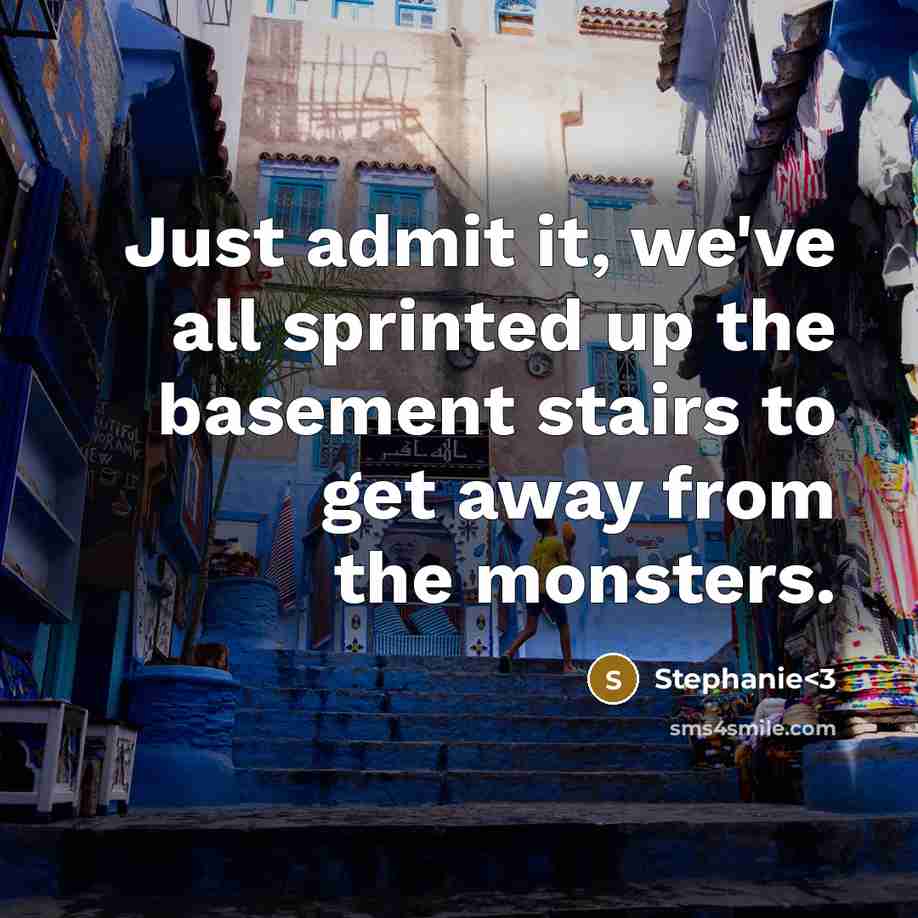 “Just admit it, we've all sprinted up the basement stairs to get away from the monsters.” quote by Stephanie