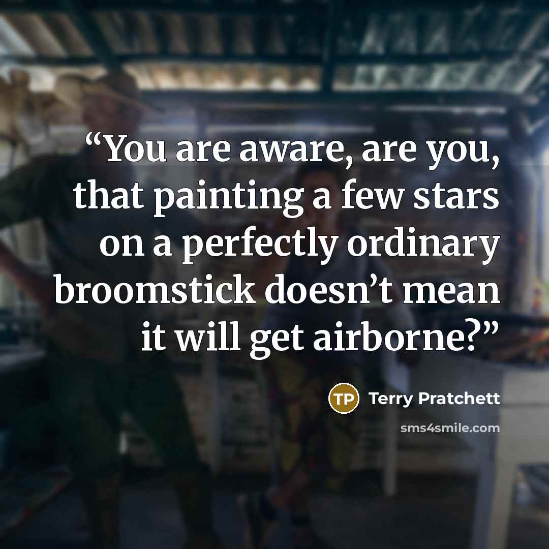 “You are aware, are you, that painting a few stars on a perfectly ordinary broomstick doesn’t mean it will get airborne?” quote by Terry Pratchett