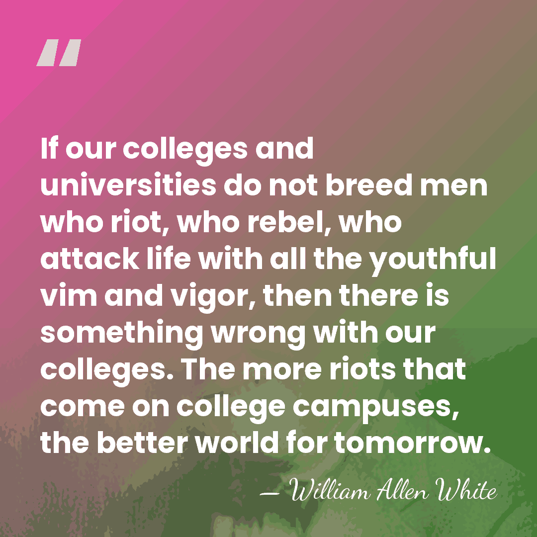 If our colleges and universities do not breed men who riot, who&hellip; - William Allen White