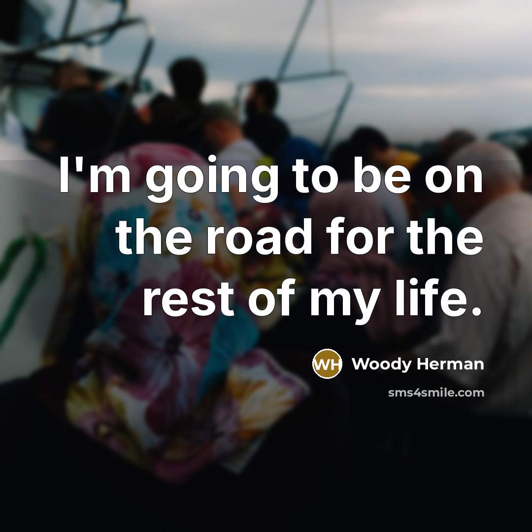 “I'm going to be on the road for the rest of my life.” quote by Woody Herman