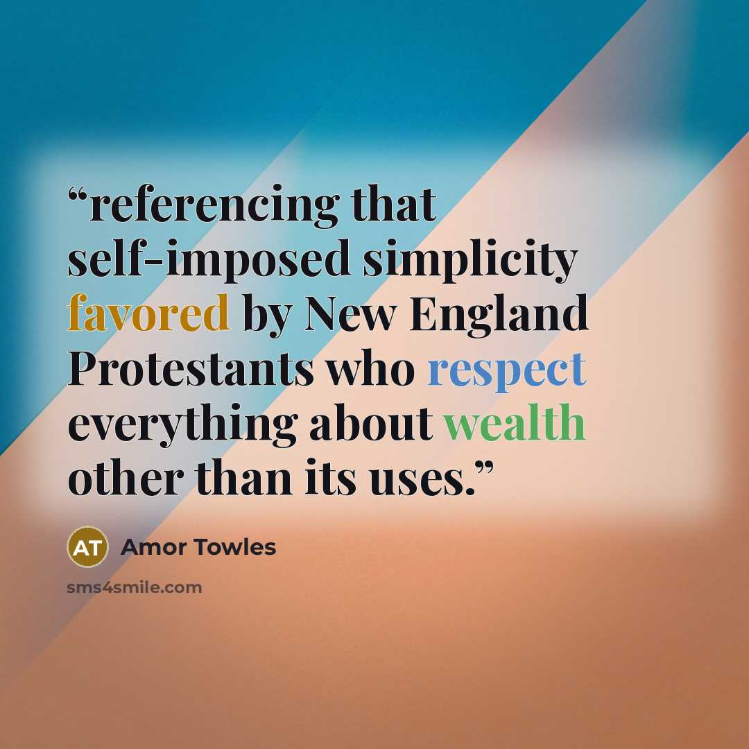 “referencing that self-imposed simplicity favored by New England Protestants who respect everything about wealth other than its uses.” quote by Amor Towles