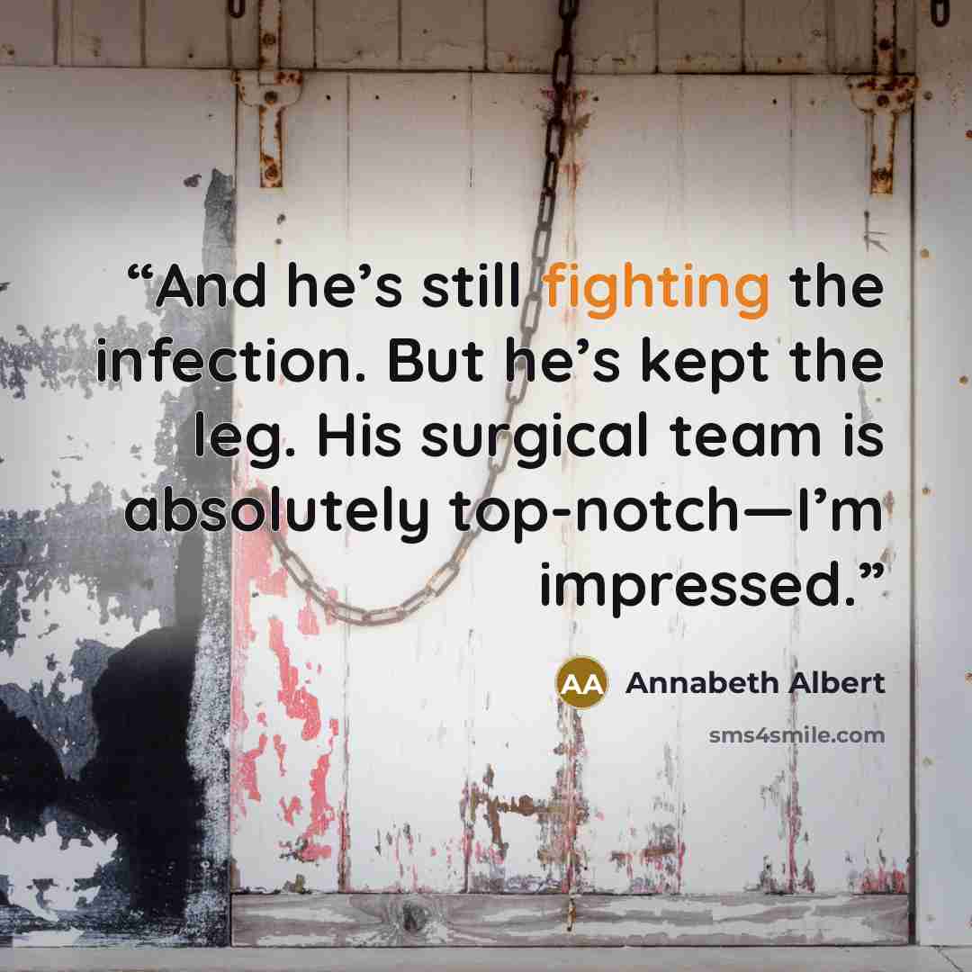 “And he’s still fighting the infection. But he’s kept the leg. His surgical team is absolutely top-notch—I’m impressed.” quote by Annabeth Albert