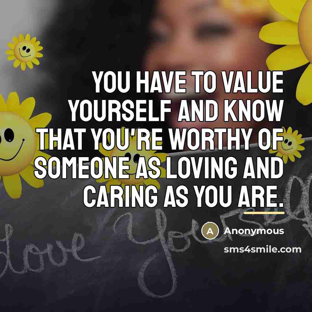 “You have to value yourself and KNOW that you're WORTHY…” quote by Anonymous