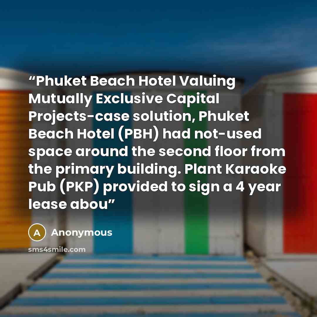 “Phuket Beach Hotel Valuing Mutually Exclusive Capital Projects-case solution, Phuket Beach Hotel (PBH) had not-used space around the second floor from the primary building. Plant Karaoke Pub (PKP) provided to sign a 4 year lease abou” quote by Anonymous