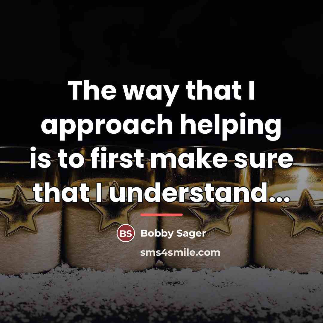 “The way that I approach helping is to first make…” quote by Bobby Sager