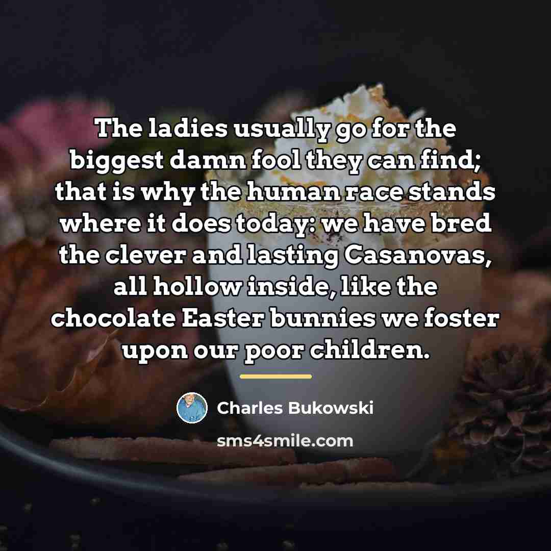 “The ladies usually go for the biggest damn fool they…” quote by Charles Bukowski
