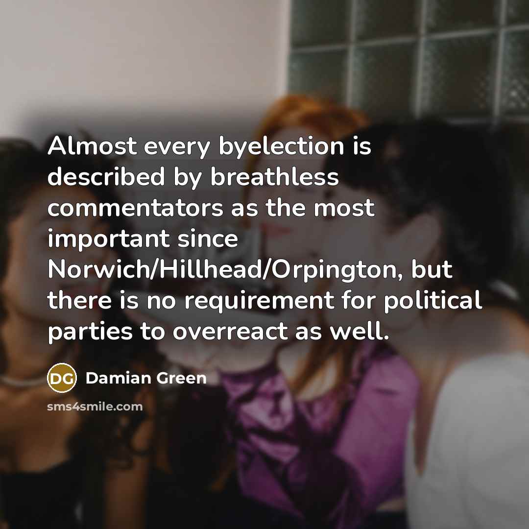 “Almost every byelection is described by breathless commentators as the most important since Norwich/Hillhead/Orpington, but there is no requirement for political parties to overreact as well.” quote by Damian Green
