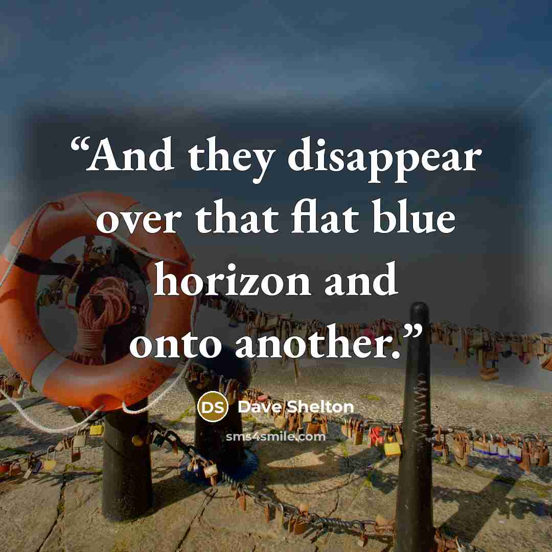 “And they disappear over that flat blue horizon and onto another.” quote by Dave Shelton