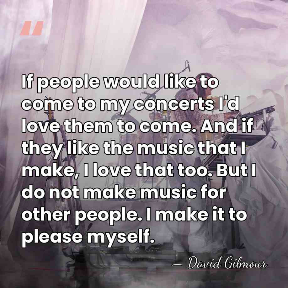 If people would like to come to my concerts I'd love them&hellip; - David Gilmour