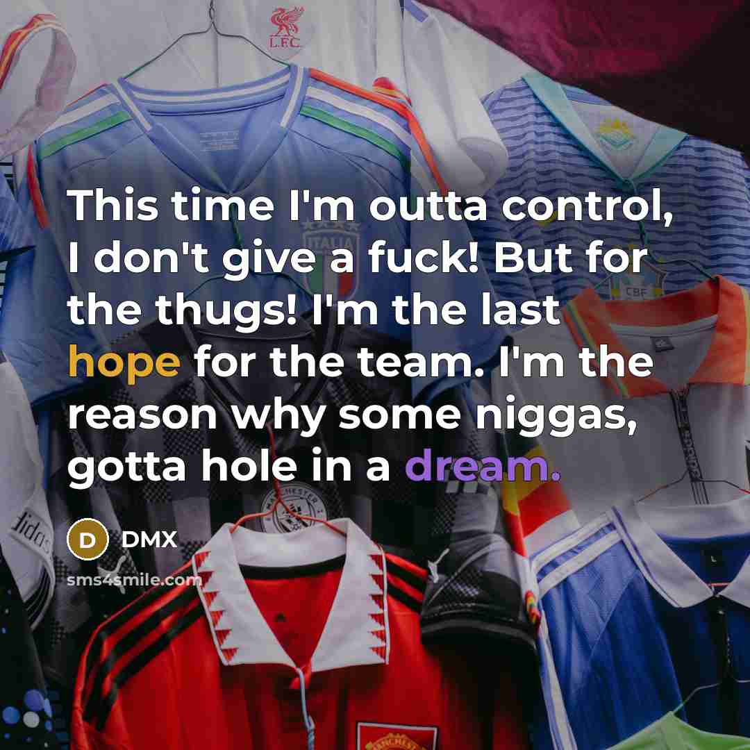 “This time I'm outta control, I don't give a fuck! But for the thugs! I'm the last hope for the team. I'm the reason why some niggas, gotta hole in a dream.” quote by Dmx