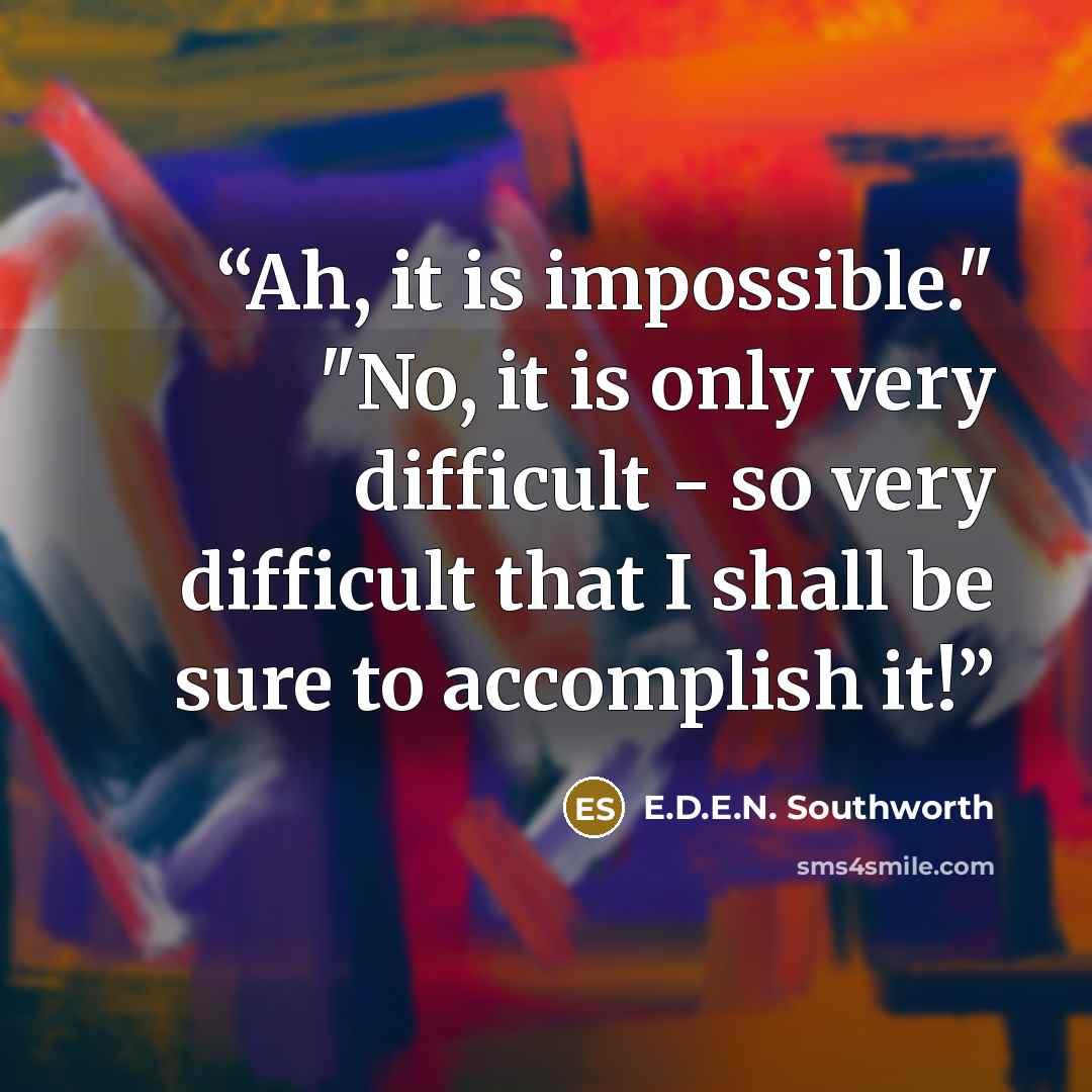 “Ah, it is impossible." "No, it is only very difficult - so very difficult that I shall be sure to accomplish it!” quote by E.D.E.N. Southworth