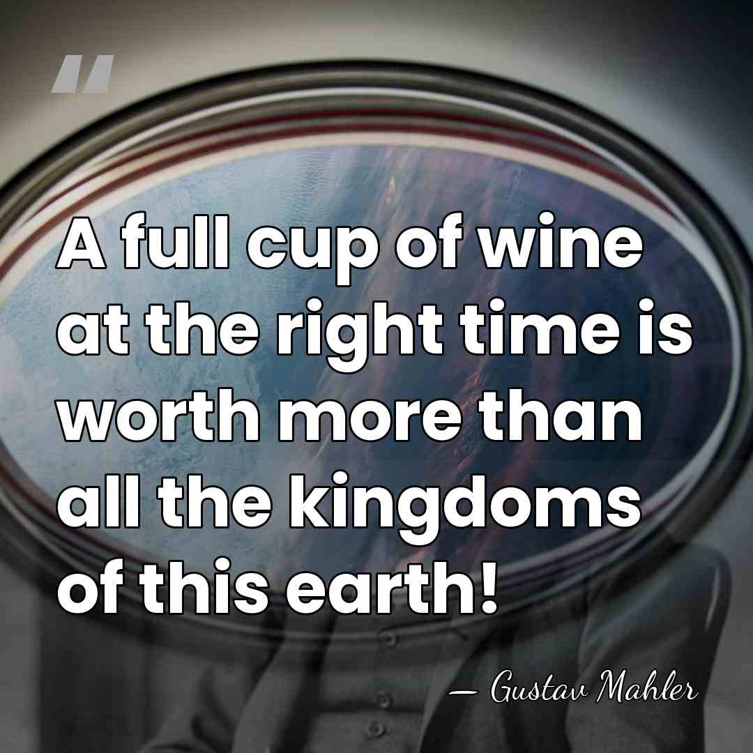 A full cup of wine at the right time is worth more&hellip; - Gustav Mahler