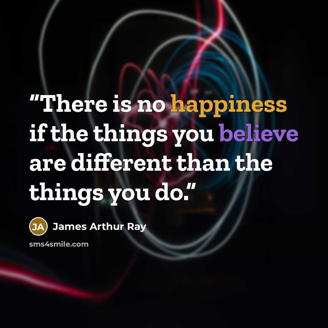 “There is no happiness if the things you believe are different than the things you do.” quote by James Arthur Ray