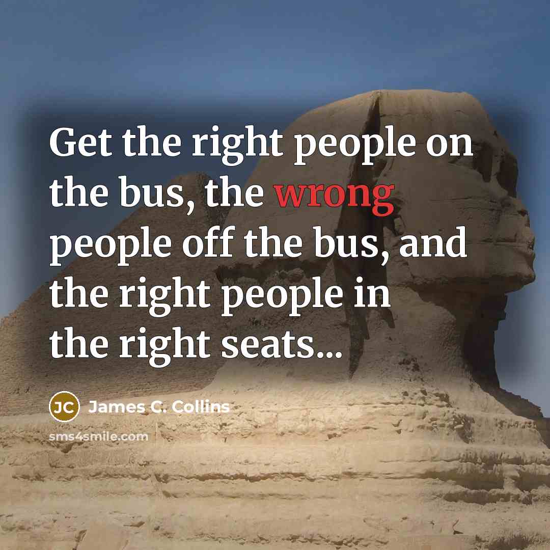“Get the right people on the bus, the wrong people…” quote by James C. Collins
