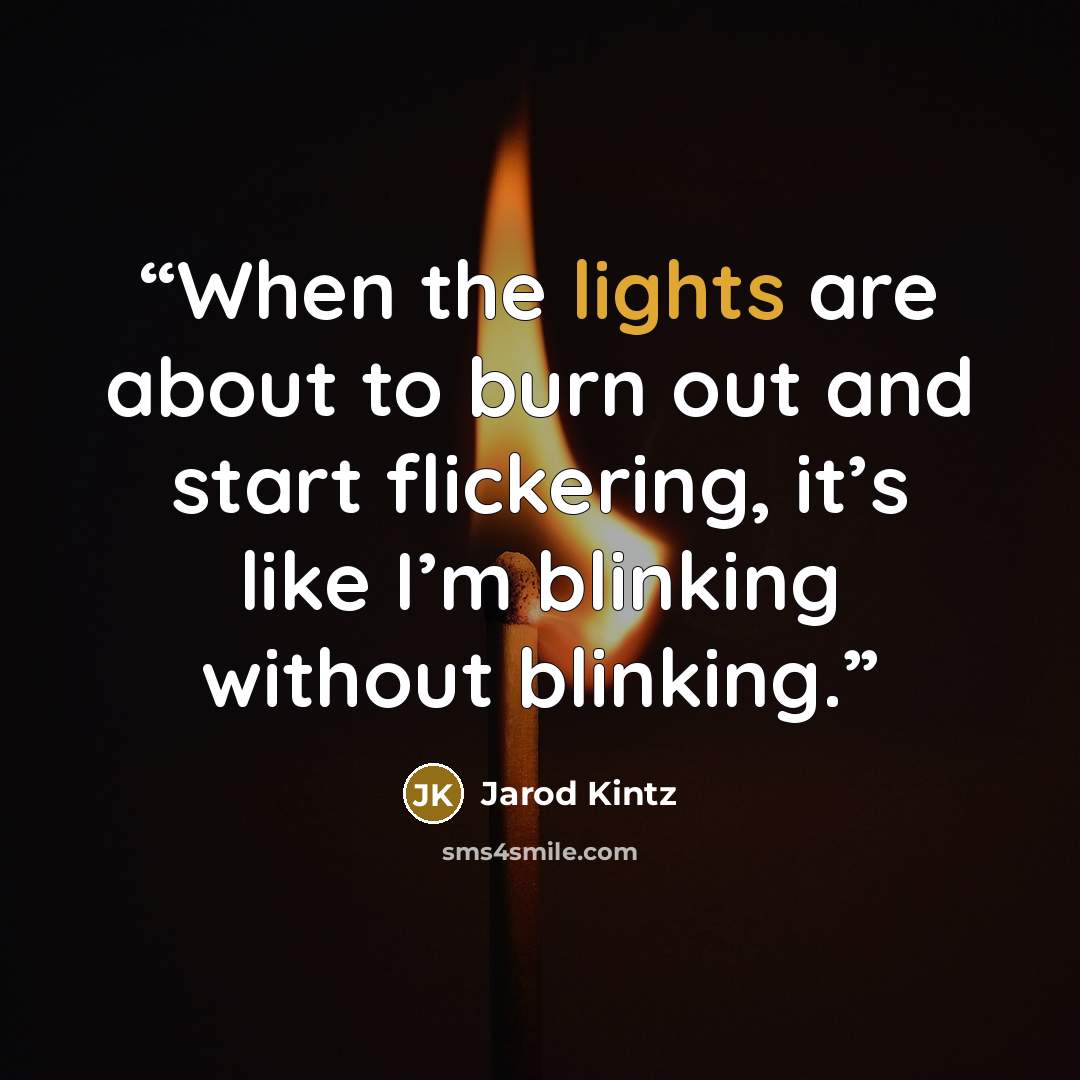 “When the lights are about to burn out and start flickering, it’s like I’m blinking without blinking.” quote by Jarod Kintz