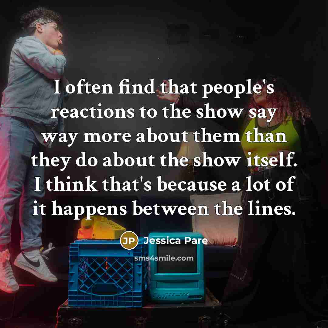 “I often find that people's reactions to the show say way more about them than they do about the show itself. I think that's because a lot of it happens between the lines.” quote by Jessica Pare