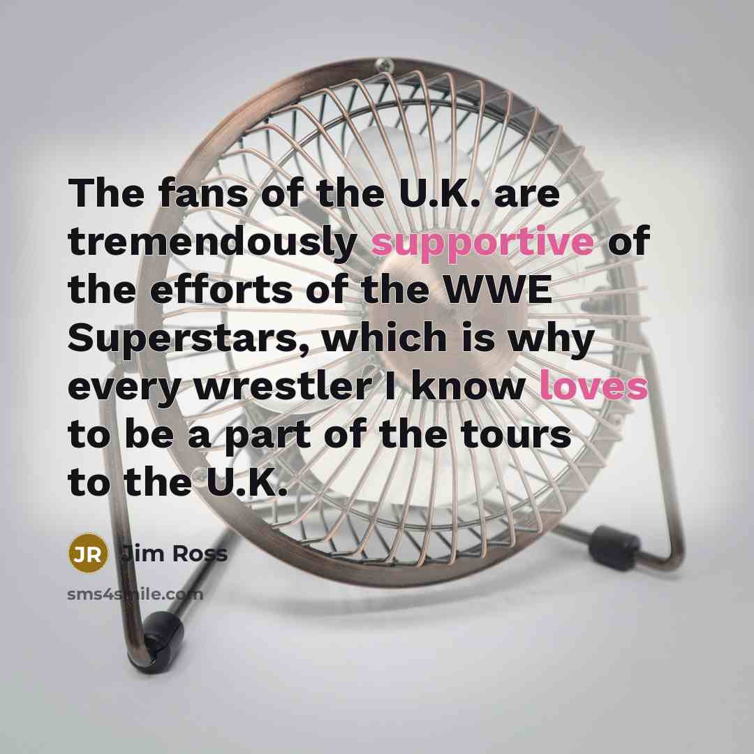 “The fans of the U.K. are tremendously supportive of the…” quote by Jim Ross