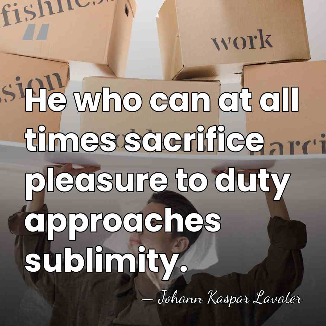 He who can at all times sacrifice pleasure to duty approaches sublimity. - Johann Kaspar Lavater