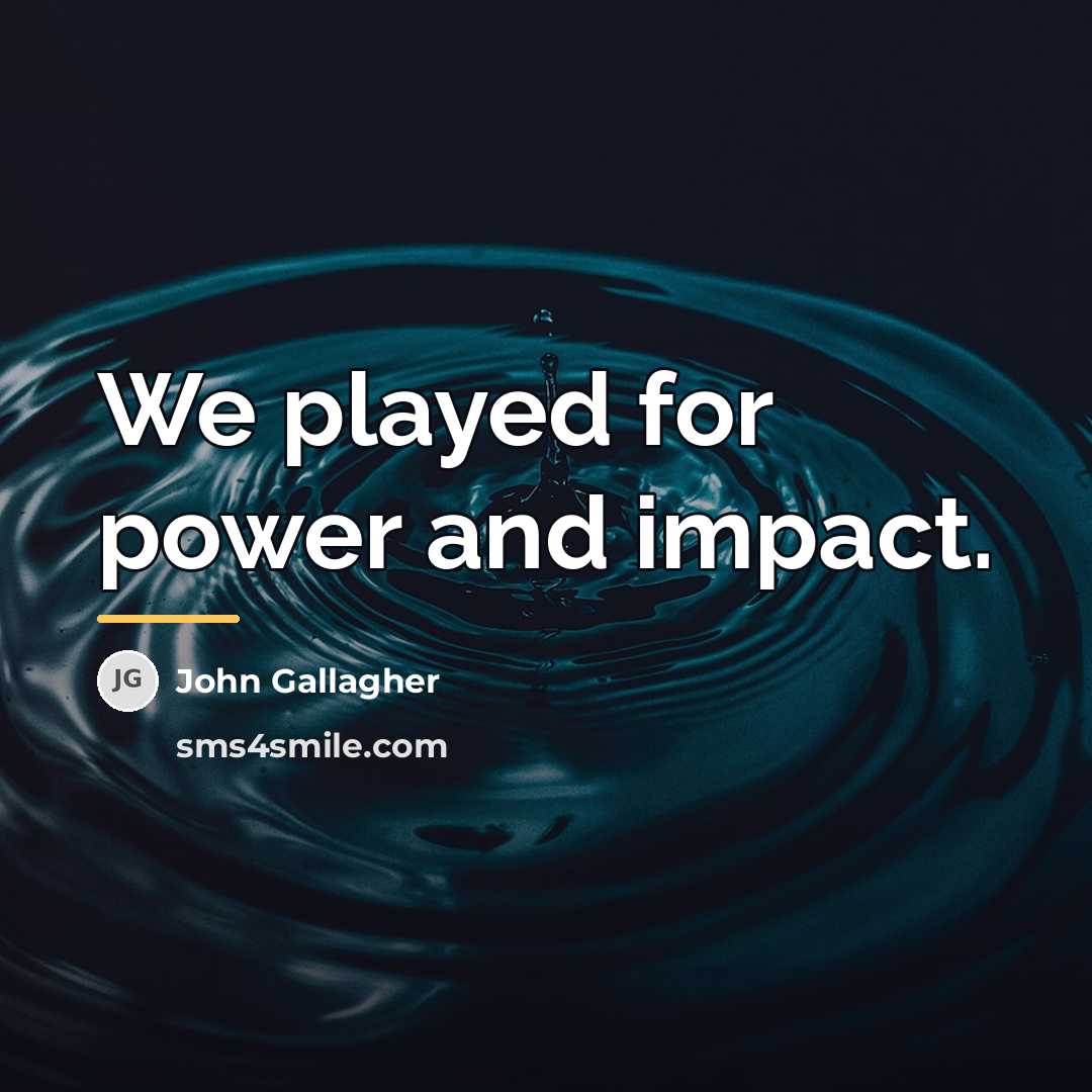 “We played for power and impact.…” quote by John Gallagher
