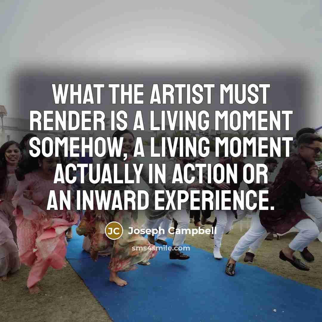 “What the artist must render is a living moment somehow,…” quote by Joseph Campbell