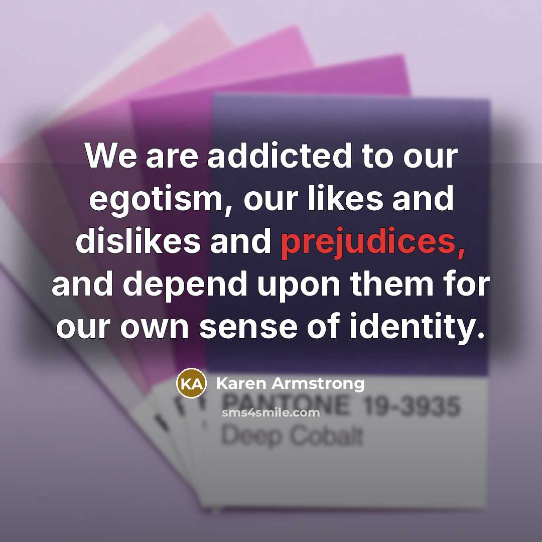 “We are addicted to our egotism, our likes and dislikes and prejudices, and depend upon them for our own sense of identity.” quote by Karen Armstrong