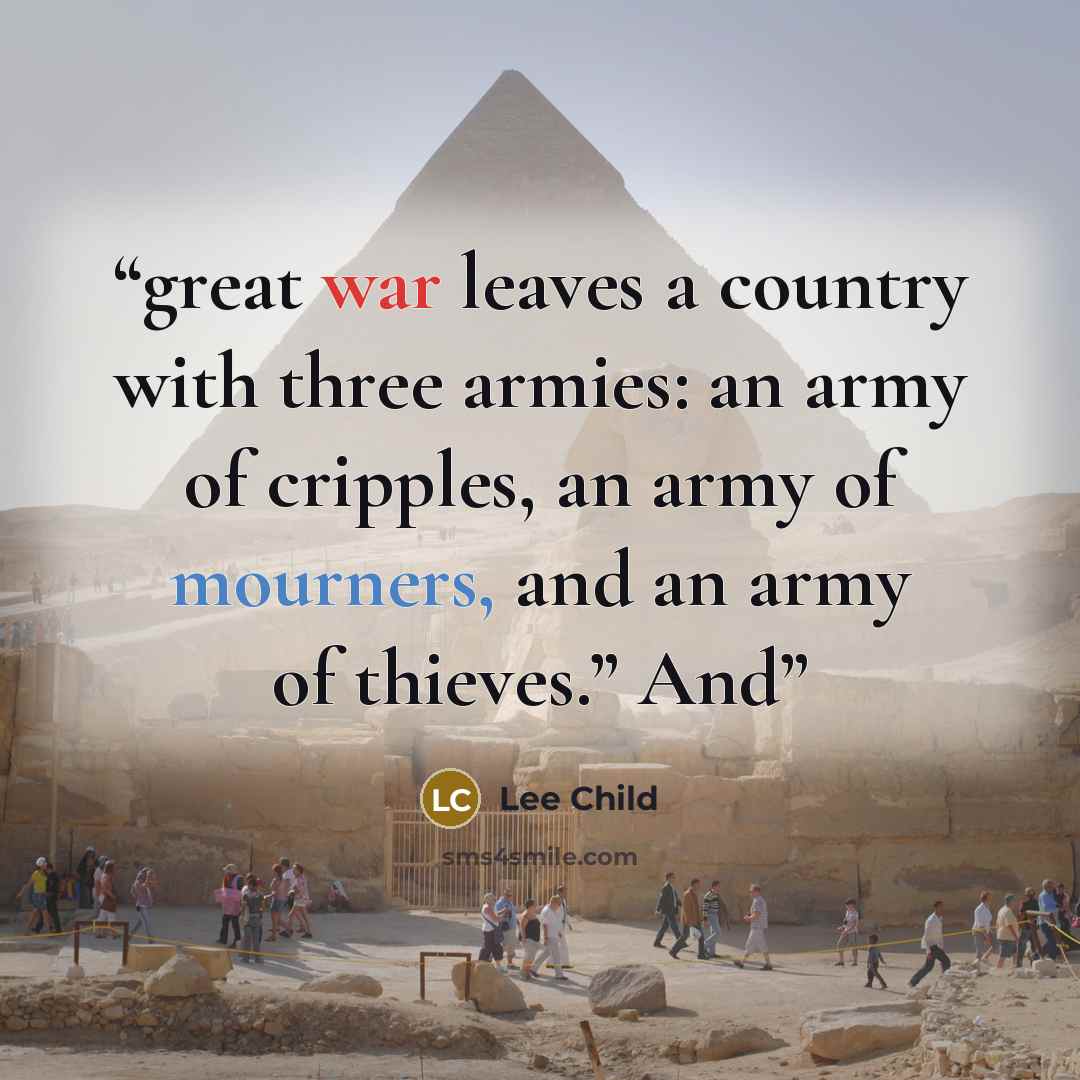 “great war leaves a country with three armies: an army of cripples, an army of mourners, and an army of thieves.” And” quote by Lee Child