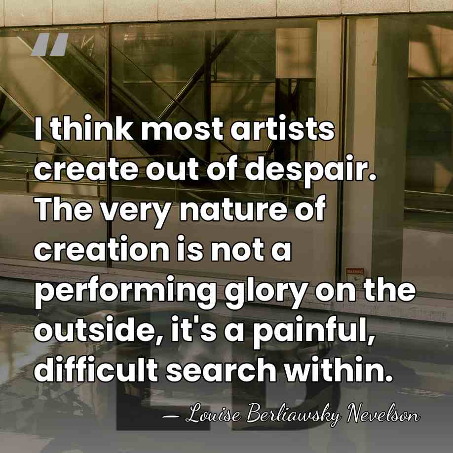 I think most artists create out of despair. The very nature of&hellip; - Louise Berliawsky Nevelson