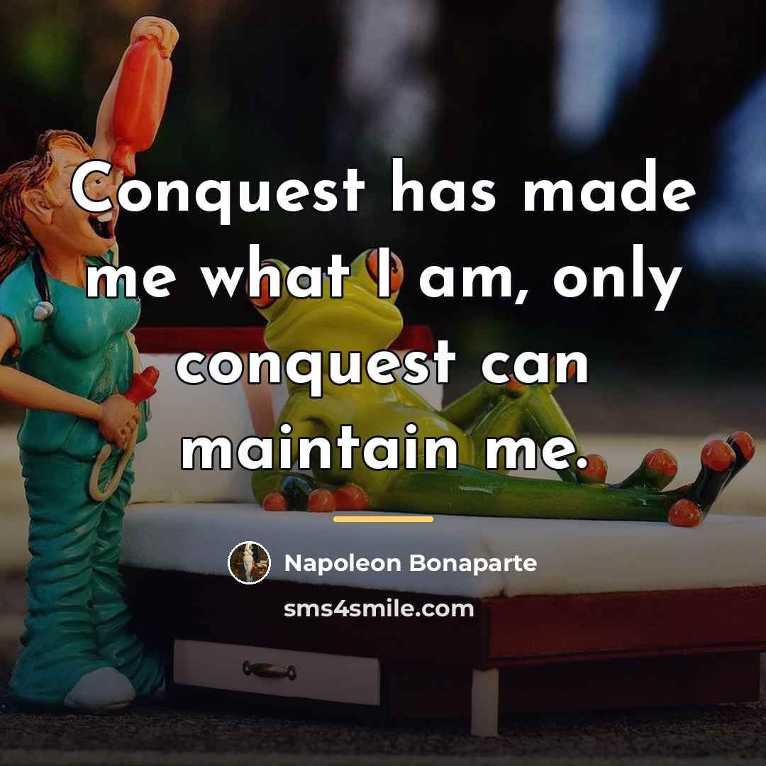 “Conquest has made me what I am, only conquest can…” quote by Napoleon Bonaparte