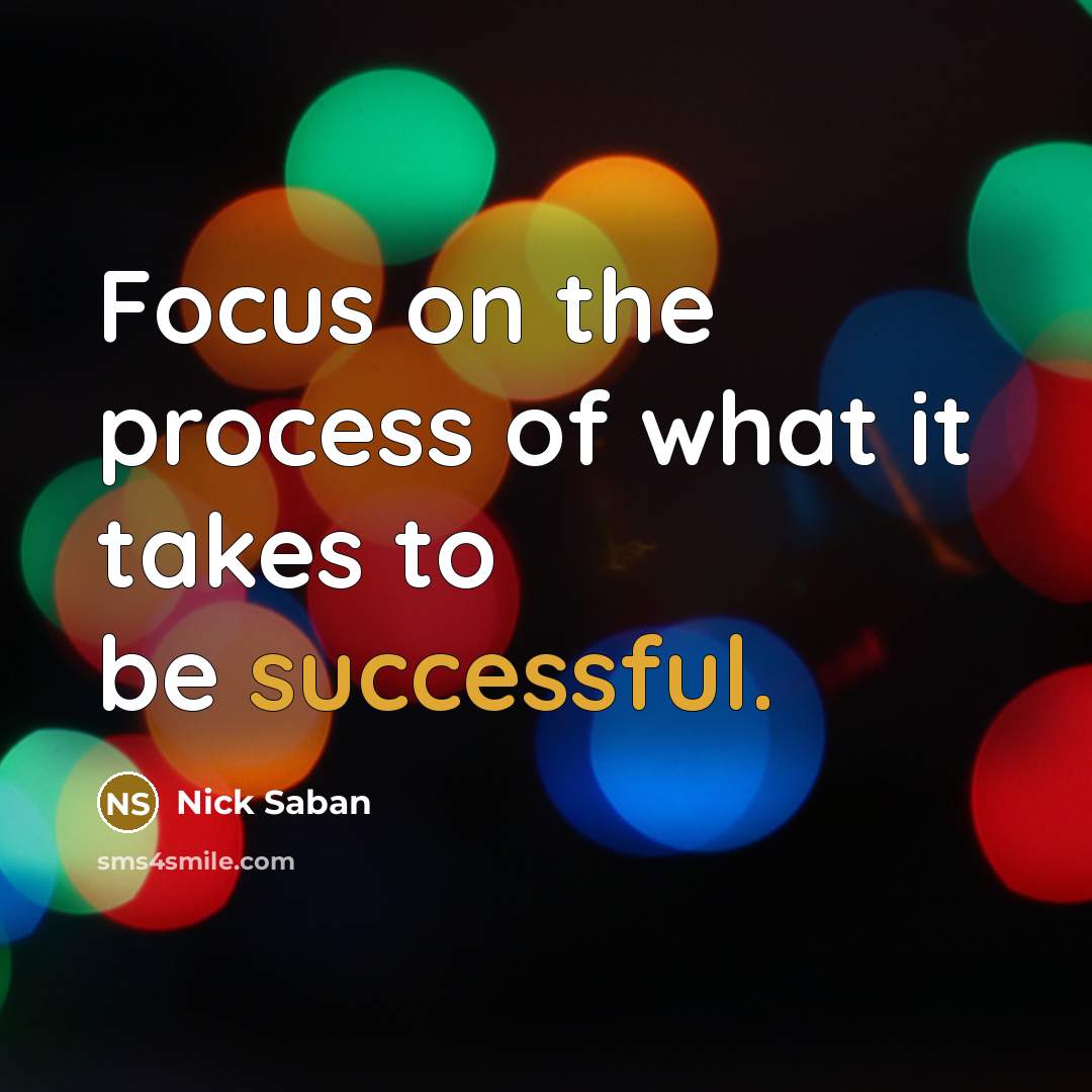 “Focus on the process of what it takes to be…” quote by Nick Saban