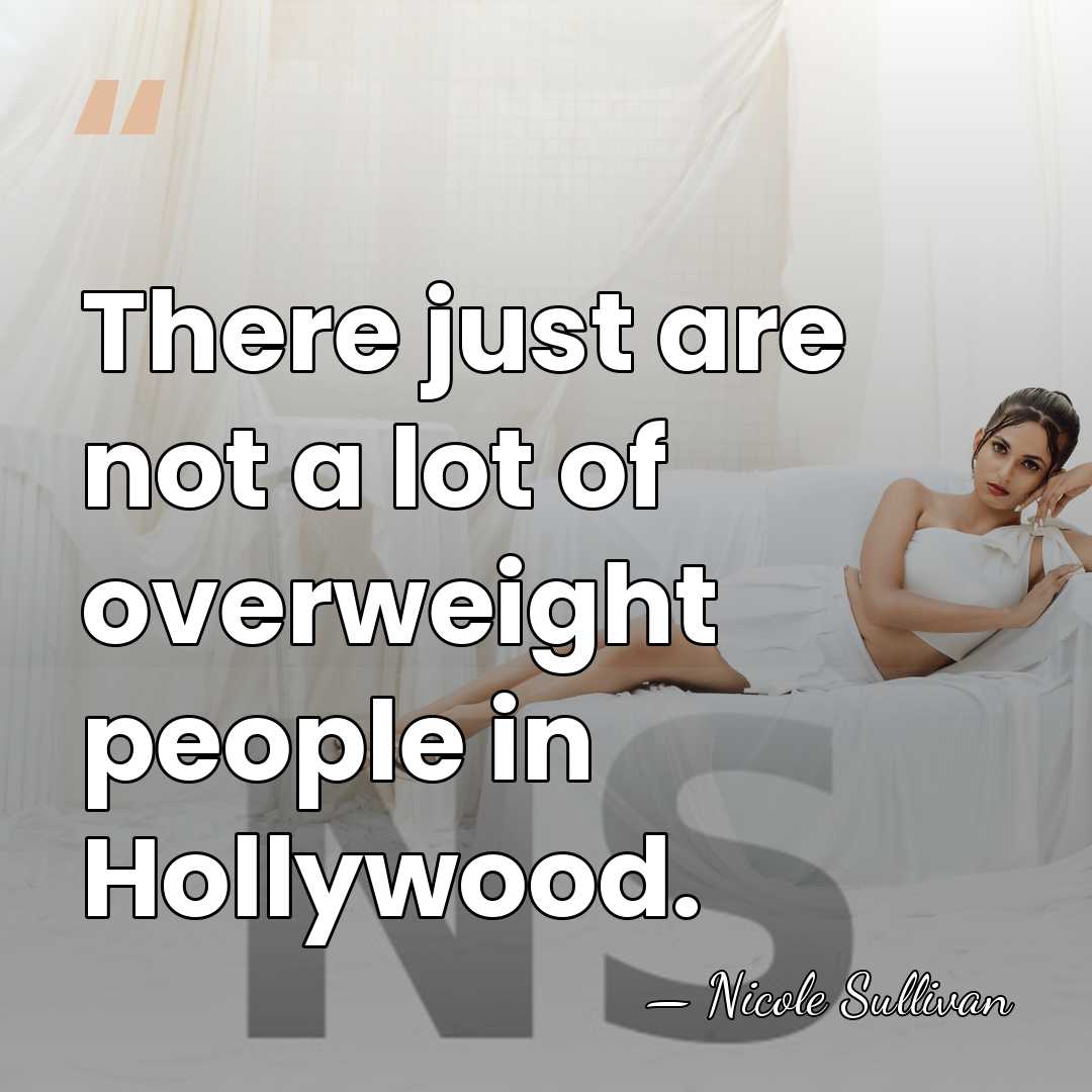 There just are not a lot of overweight people in Hollywood. - Nicole Sullivan