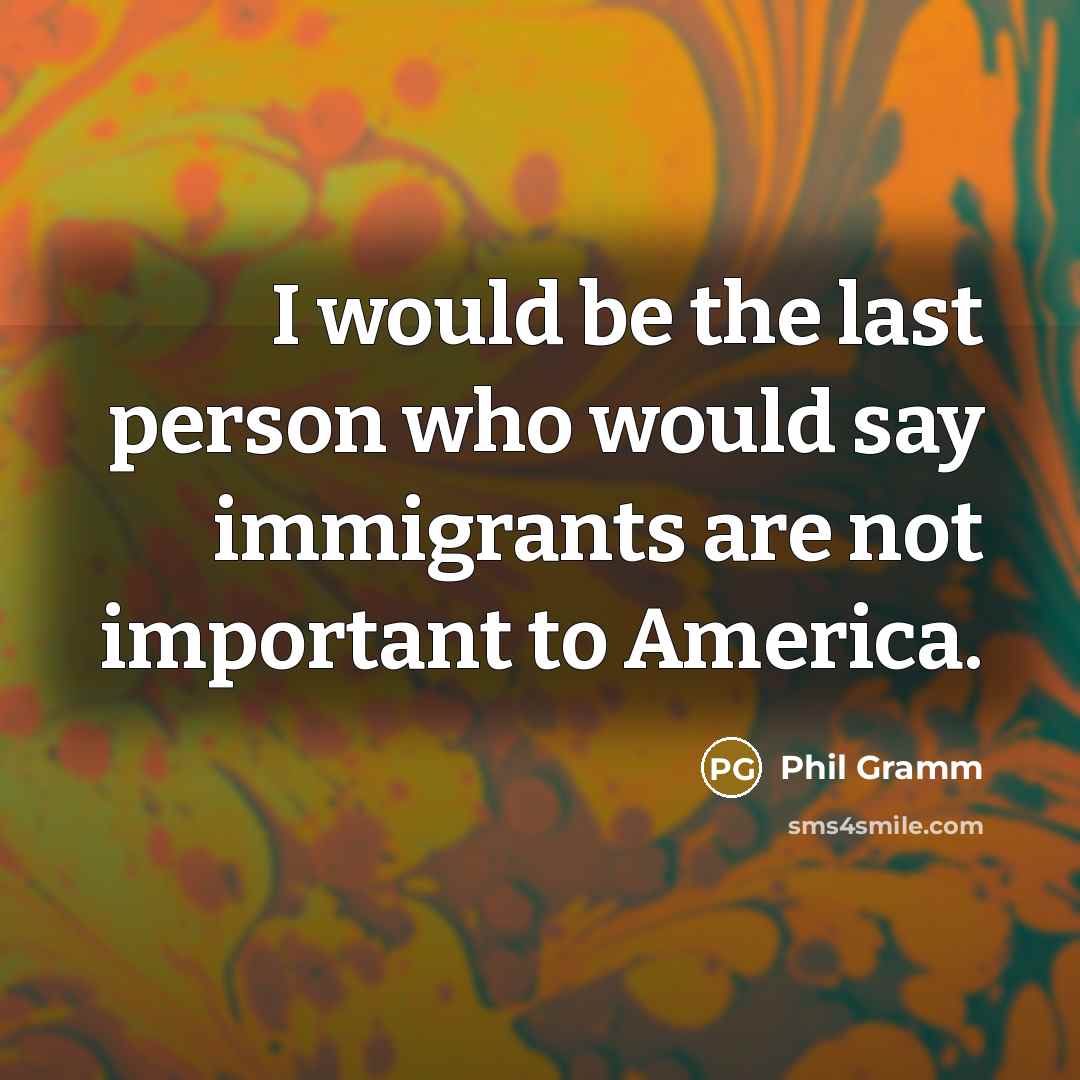 “I would be the last person who would say immigrants…” quote by Phil Gramm