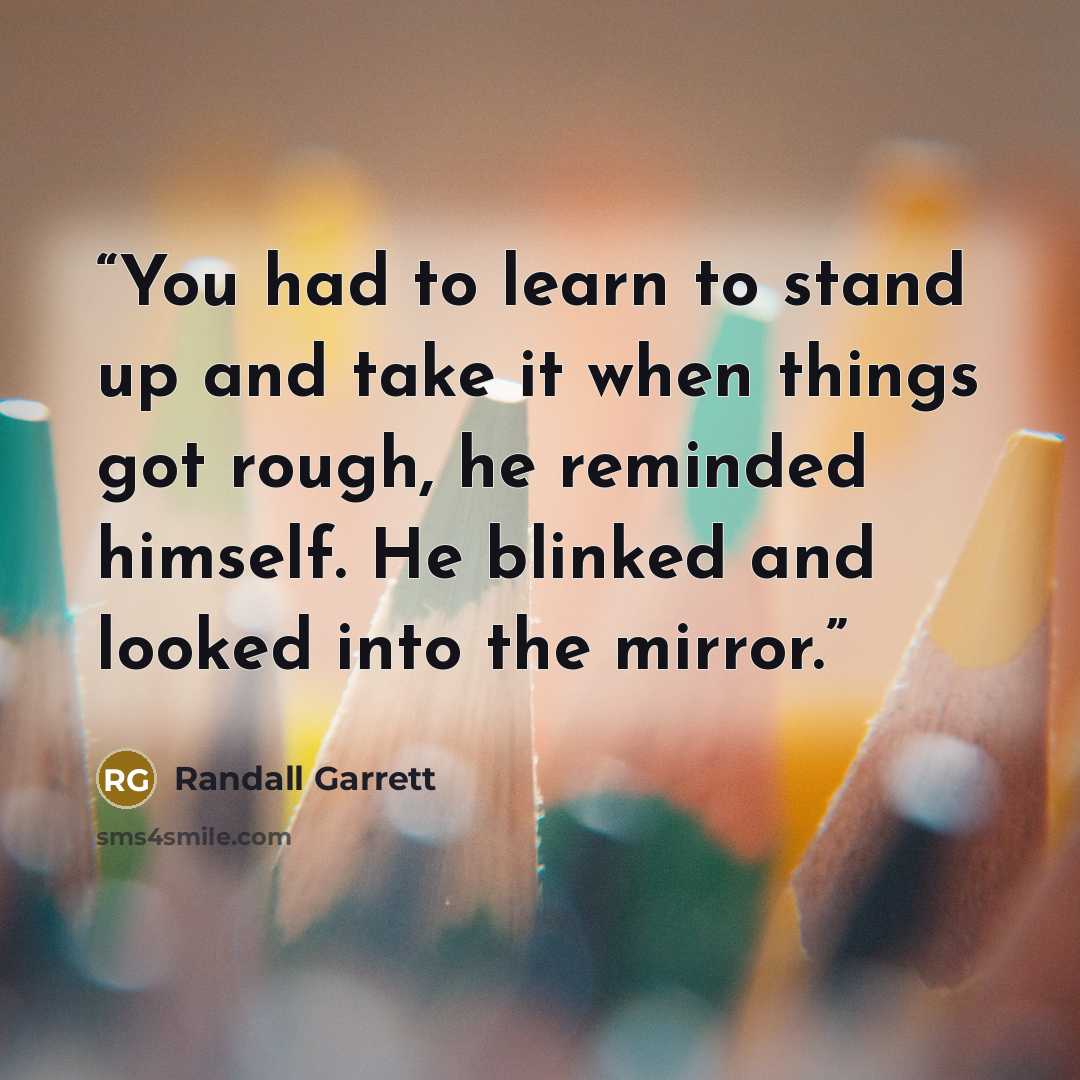 “You had to learn to stand up and take it when things got rough, he reminded himself. He blinked and looked into the mirror.” quote by Randall Garrett