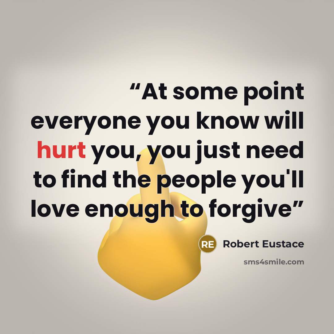 “At some point everyone you know will hurt you, you just need to find the people you'll love enough to forgive” quote by Robert Eustace