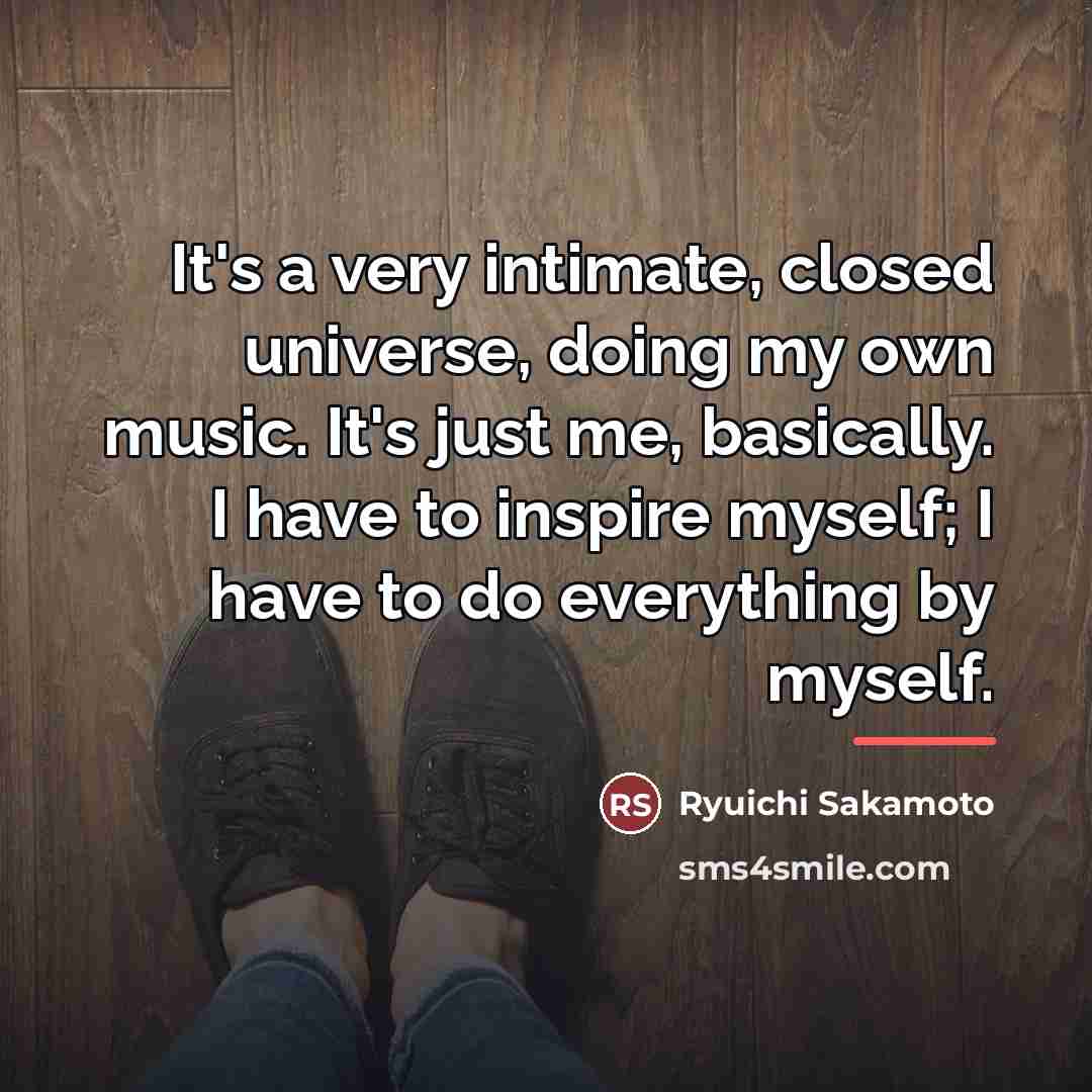 “It's a very intimate, closed universe, doing my own music.…” quote by Ryuichi Sakamoto