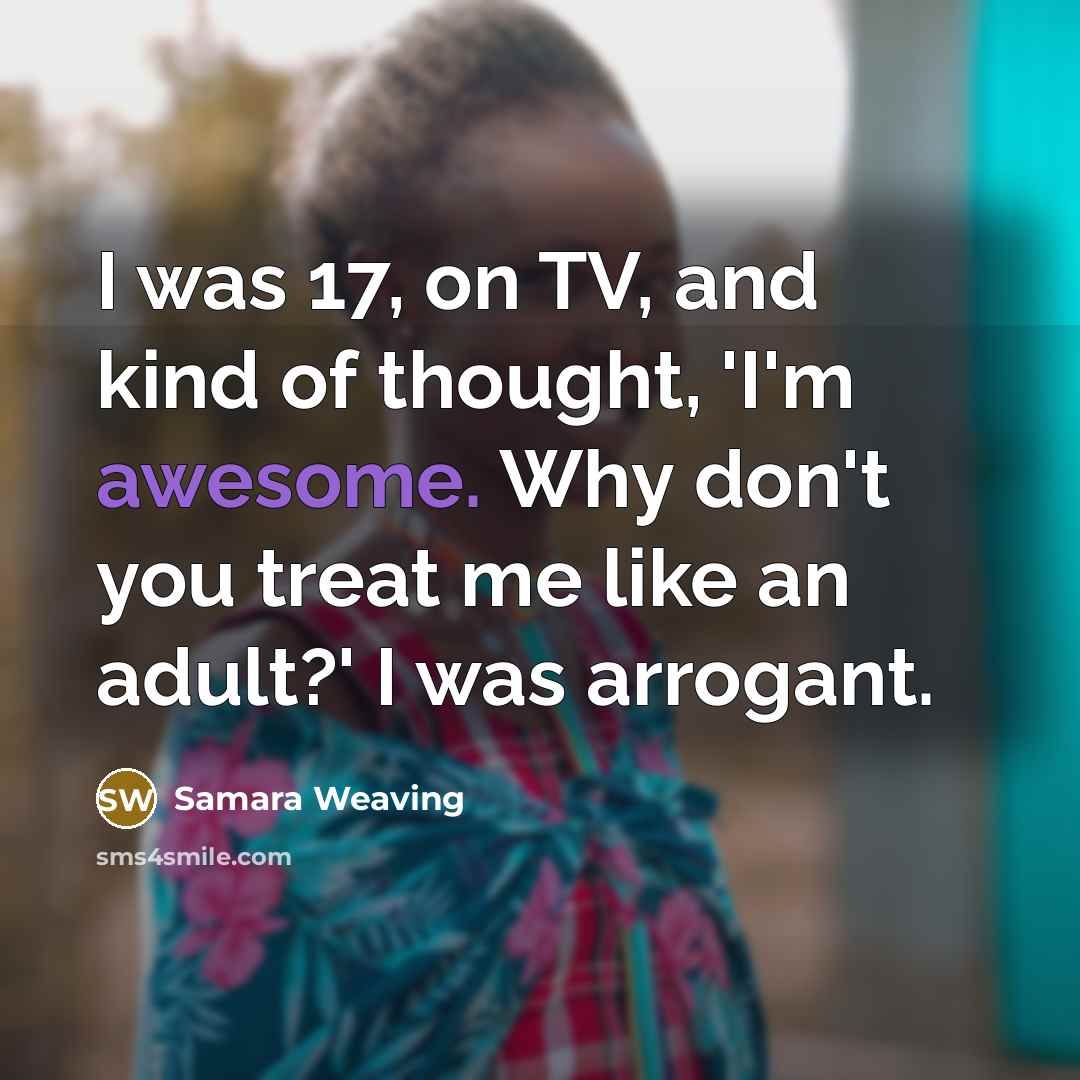 “I was 17, on TV, and kind of thought, 'I'm awesome. Why don't you treat me like an adult?' I was arrogant.” quote by Samara Weaving