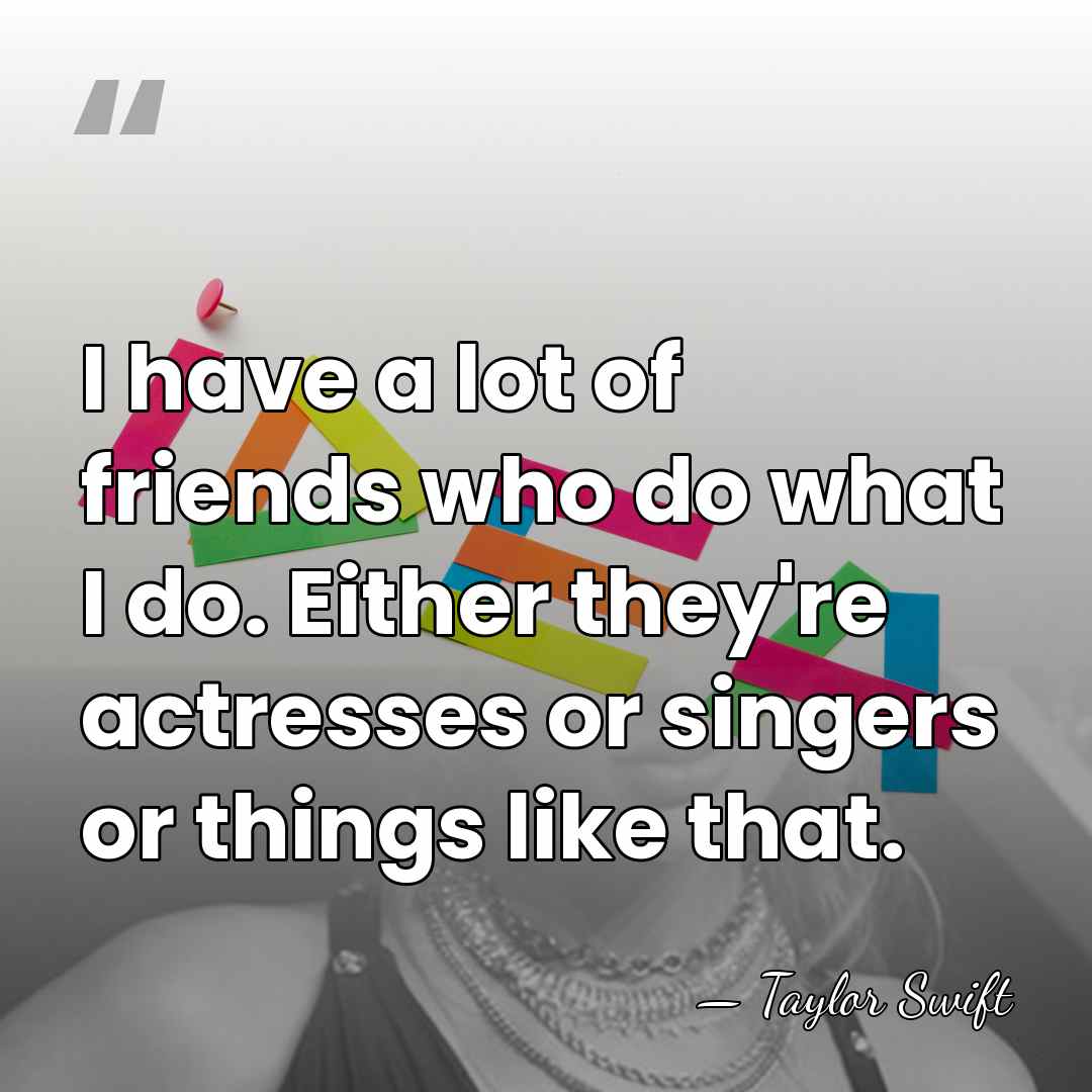 I have a lot of friends who do what I do. Either&hellip; - Taylor Swift