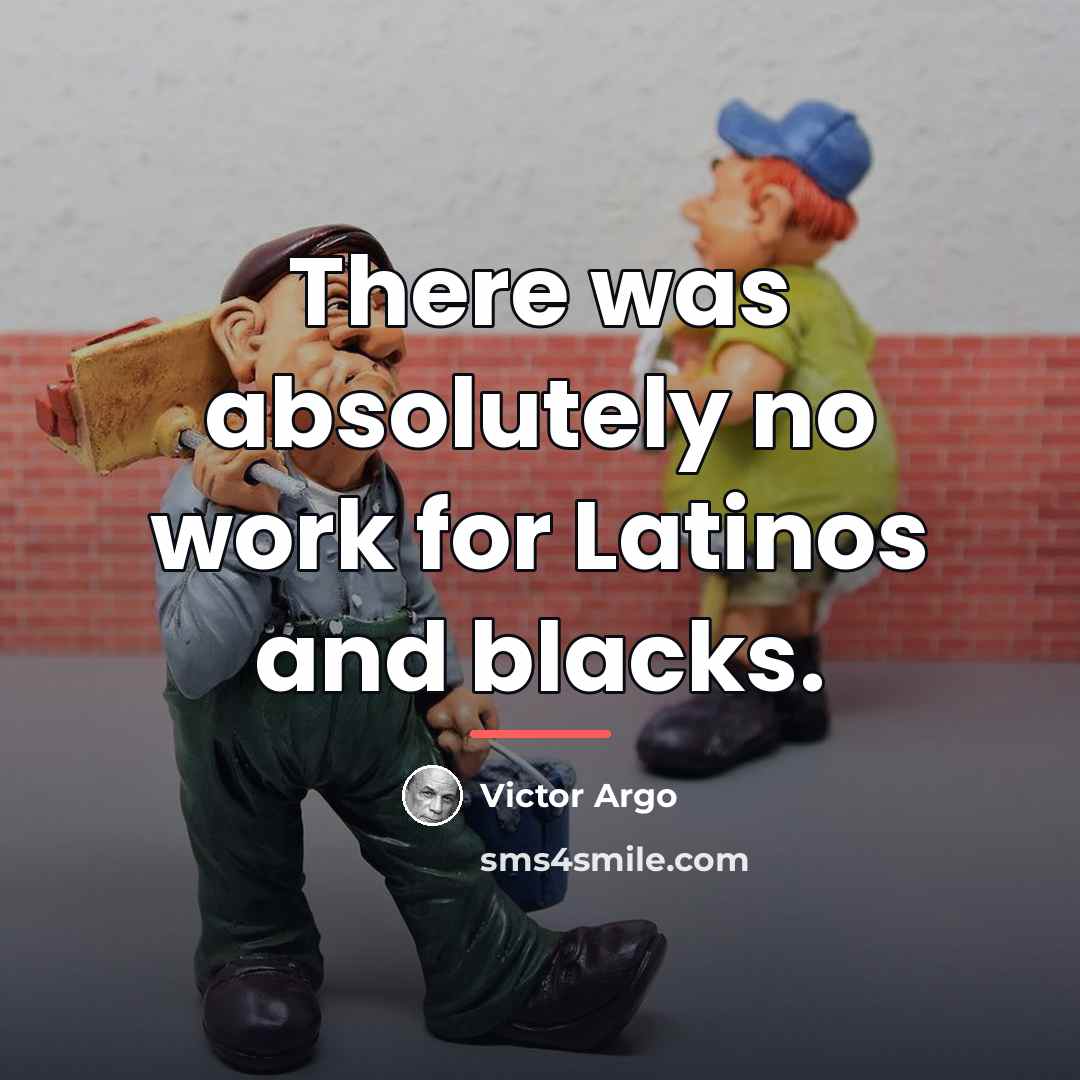 “There was absolutely no work for Latinos and blacks.…” quote by Victor Argo
